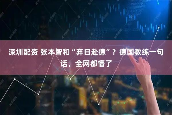 深圳配资 张本智和“弃日赴德”？德国教练一句话，全网都懵了