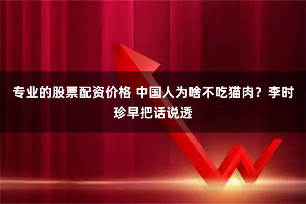 专业的股票配资价格 中国人为啥不吃猫肉？李时珍早把话说透