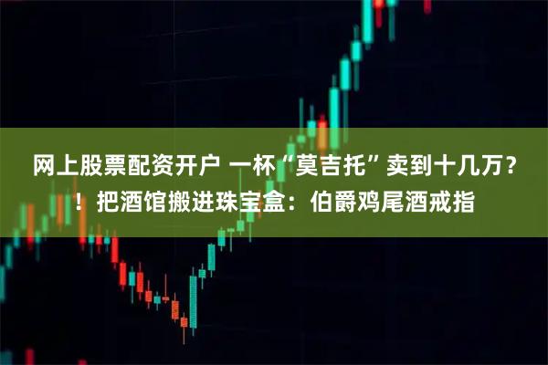 网上股票配资开户 一杯“莫吉托”卖到十几万？！把酒馆搬进珠宝盒：伯爵鸡尾酒戒指