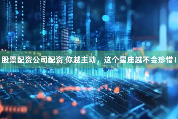 股票配资公司配资 你越主动，这个星座越不会珍惜！