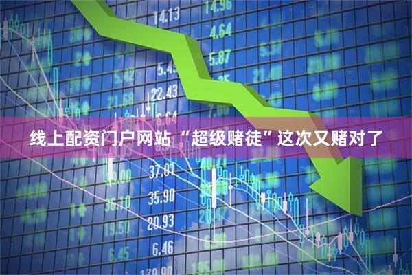 线上配资门户网站 “超级赌徒”这次又赌对了