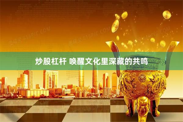 炒股杠杆 唤醒文化里深藏的共鸣