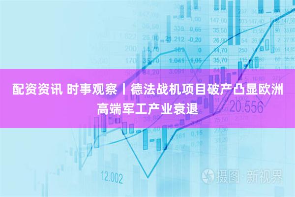 配资资讯 时事观察丨德法战机项目破产凸显欧洲高端军工产业衰退