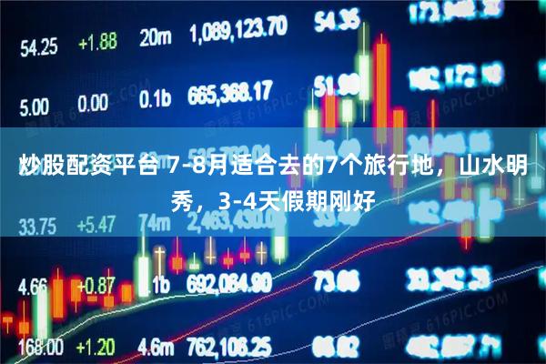 炒股配资平台 7-8月适合去的7个旅行地，山水明秀，3-4天假期刚好