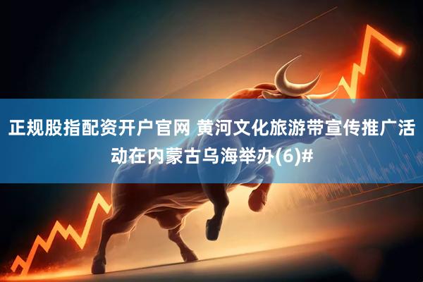 正规股指配资开户官网 黄河文化旅游带宣传推广活动在内蒙古乌海举办(6)#