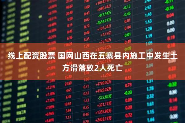 线上配资股票 国网山西在五寨县内施工中发生土方滑落致2人死亡