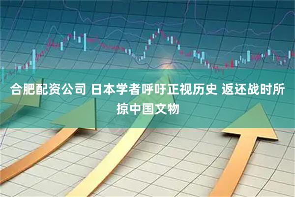合肥配资公司 日本学者呼吁正视历史 返还战时所掠中国文物