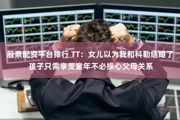 股票配资平台排行 TT：女儿以为我和科勒结婚了 孩子只需享受童年不必操心父母关系