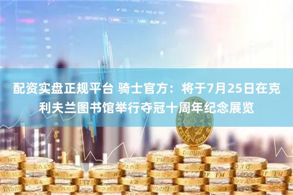 配资实盘正规平台 骑士官方：将于7月25日在克利夫兰图书馆举行夺冠十周年纪念展览
