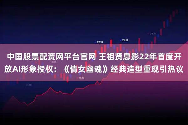 中国股票配资网平台官网 王祖贤息影22年首度开放AI形象授权：《倩女幽魂》经典造型重现引热议