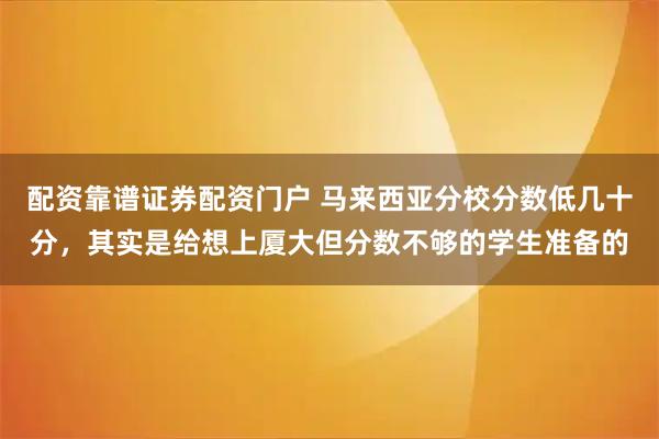 配资靠谱证券配资门户 马来西亚分校分数低几十分,其实是给想上厦大但分数不够的学生准备的
