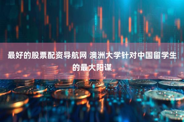 最好的股票配资导航网 澳洲大学针对中国留学生的最大阳谋