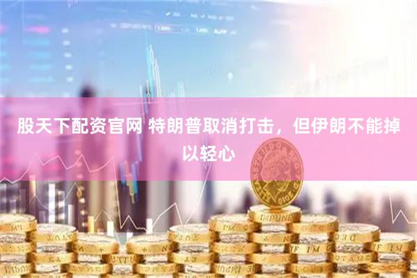股天下配资官网 特朗普取消打击，但伊朗不能掉以轻心